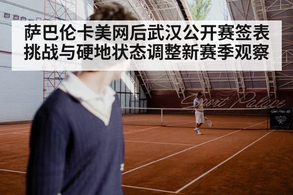 萨巴伦卡美网后武汉公开赛签表挑战与硬地状态调整新赛季观察
