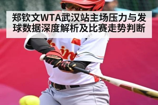 郑钦文WTA武汉站主场压力与发球数据深度解析及比赛走势判断