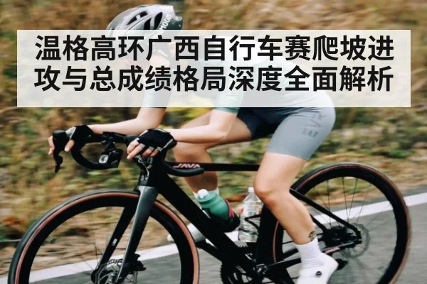 温格高环广西自行车赛爬坡进攻与总成绩格局深度全面解析
